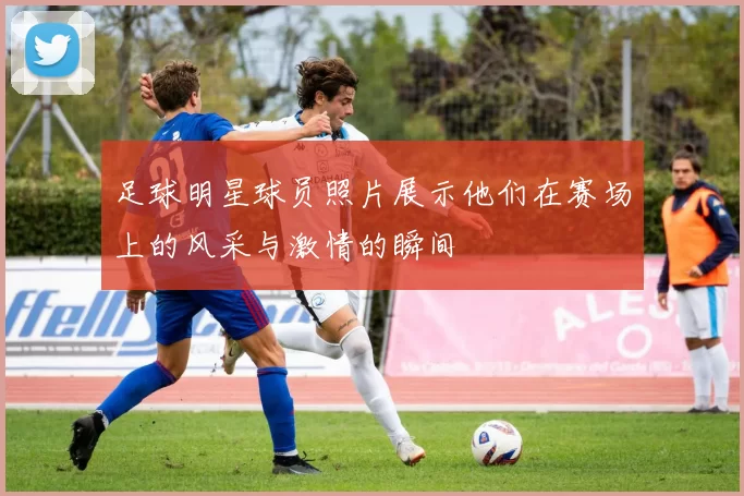 足球明星球员照片展示他们在赛场上的风采与激情的瞬间