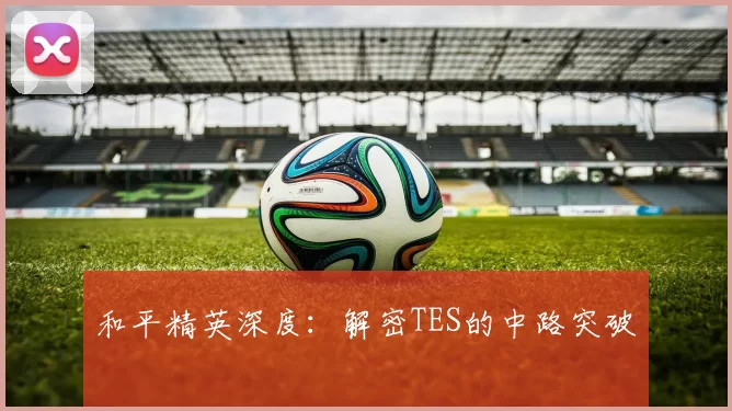 和平精英深度：解密TES的中路突破