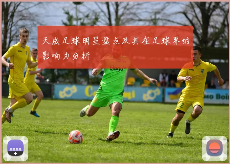 天成足球明星盘点及其在足球界的影响力分析