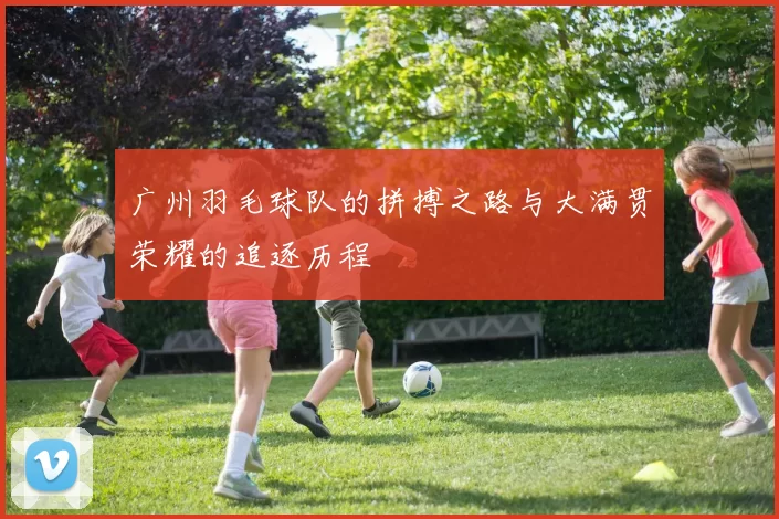 广州羽毛球队的拼搏之路与大满贯荣耀的追逐历程