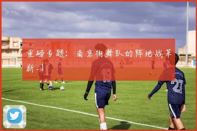 重磅专题：南京街舞队的阵地战革新_1