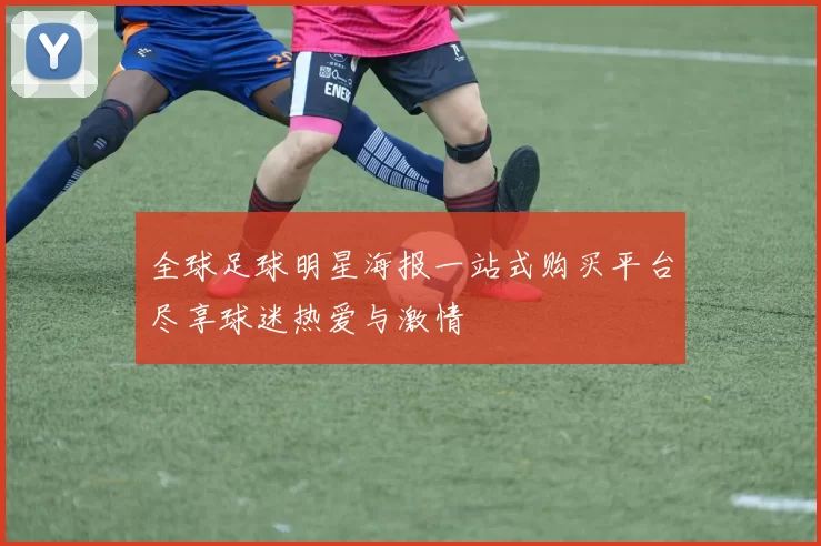 全球足球明星海报一站式购买平台尽享球迷热爱与激情